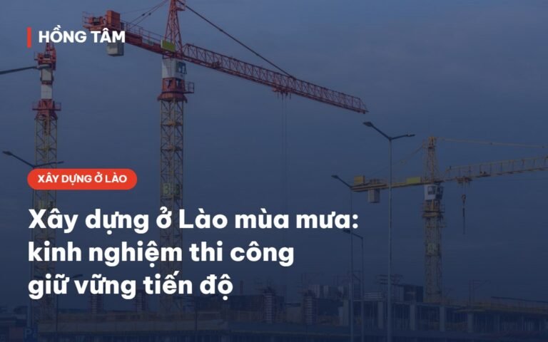 Xây dựng ở Lào mùa mưa – kinh nghiệm thi công của Hồng Tâm