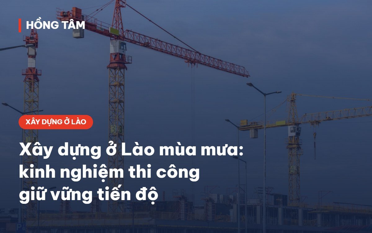 Xây dựng ở Lào mùa mưa – kinh nghiệm thi công của Hồng Tâm